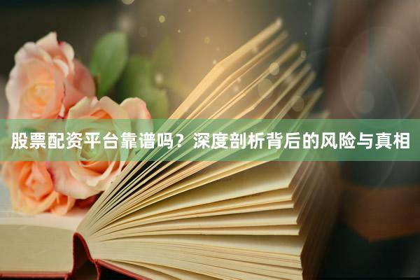 股票配资平台靠谱吗？深度剖析背后的风险与真相