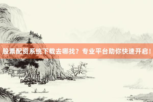 股票配资系统下载去哪找？专业平台助你快速开启！