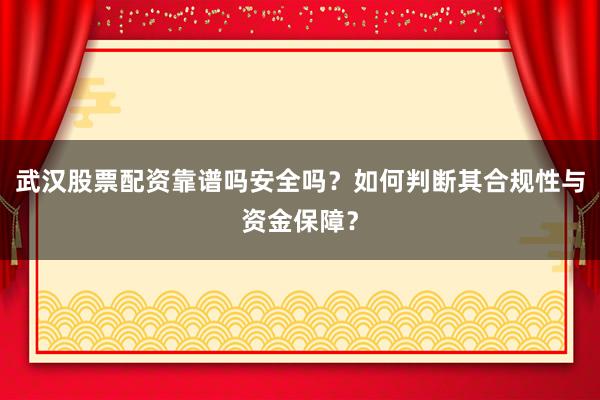 武汉股票配资靠谱吗安全吗？如何判断其合规性与资金保障？