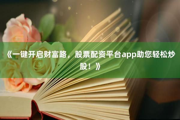 《一键开启财富路，股票配资平台app助您轻松炒股！》