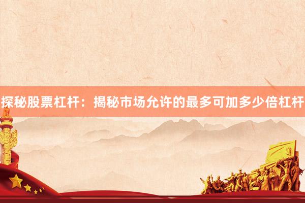 探秘股票杠杆：揭秘市场允许的最多可加多少倍杠杆