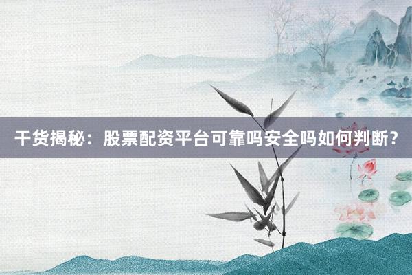 干货揭秘：股票配资平台可靠吗安全吗如何判断？