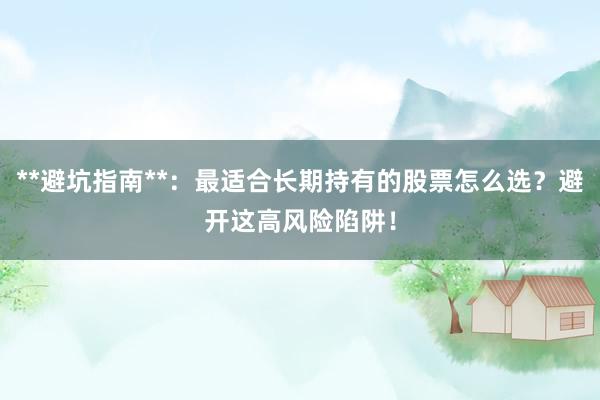 **避坑指南**：最适合长期持有的股票怎么选？避开这高风险陷阱！