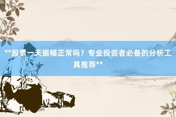 **股票一天振幅正常吗？专业投资者必备的分析工具推荐**