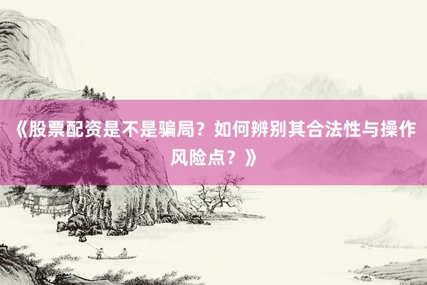 《股票配资是不是骗局？如何辨别其合法性与操作风险点？》