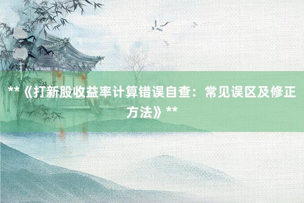**《打新股收益率计算错误自查：常见误区及修正方法》**