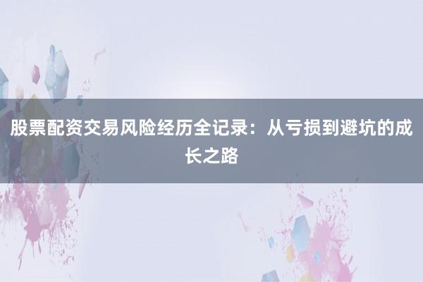 股票配资交易风险经历全记录：从亏损到避坑的成长之路