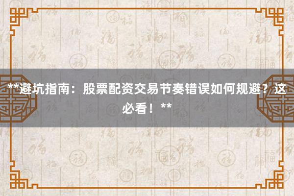 **避坑指南：股票配资交易节奏错误如何规避？这必看！**