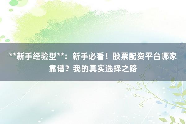 **新手经验型**：新手必看！股票配资平台哪家靠谱？我的真实选择之路