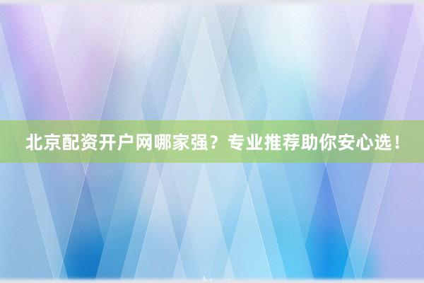 北京配资开户网哪家强？专业推荐助你安心选！