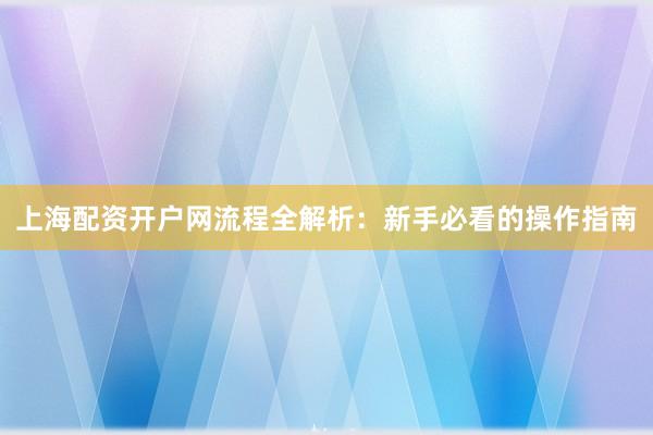 上海配资开户网流程全解析：新手必看的操作指南
