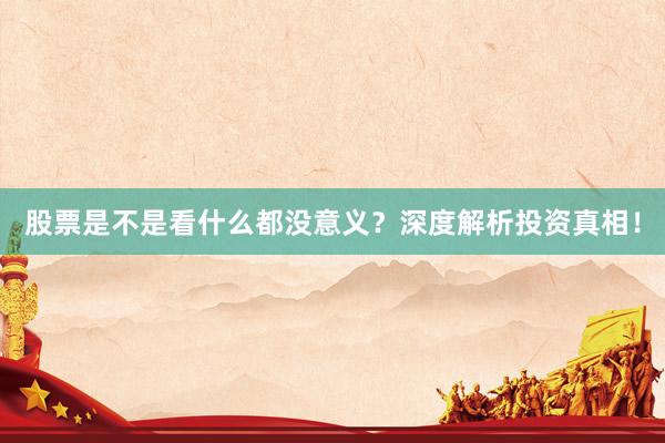 股票是不是看什么都没意义？深度解析投资真相！