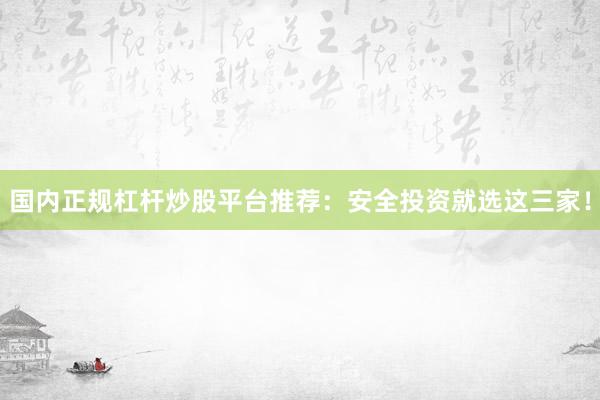 国内正规杠杆炒股平台推荐：安全投资就选这三家！