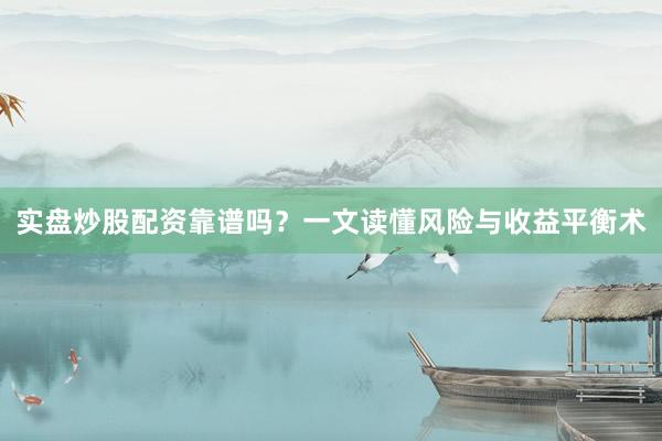实盘炒股配资靠谱吗？一文读懂风险与收益平衡术