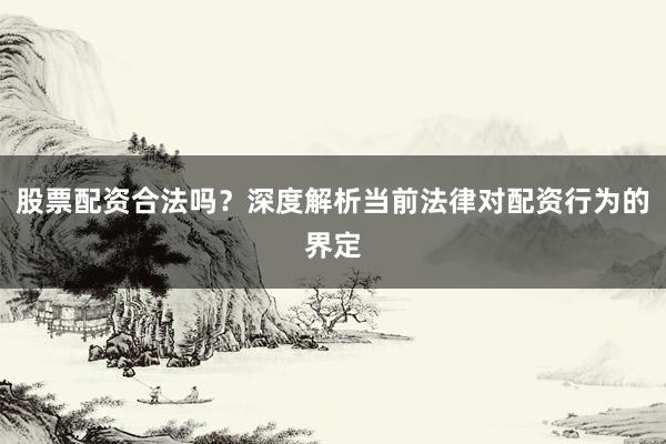 股票配资合法吗？深度解析当前法律对配资行为的界定