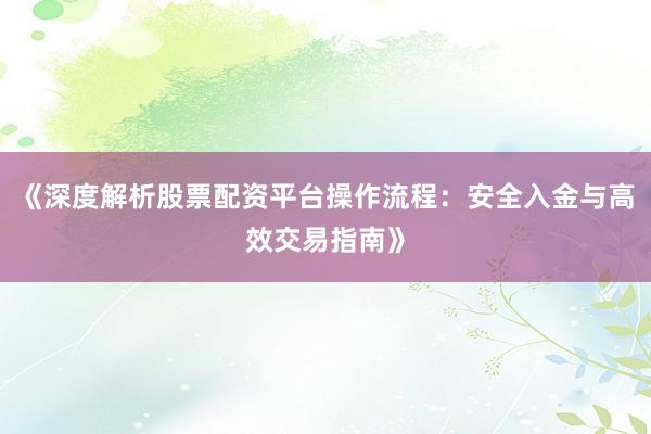 《深度解析股票配资平台操作流程：安全入金与高效交易指南》