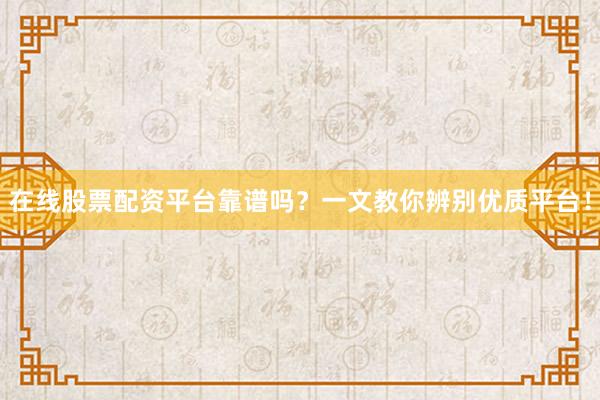 在线股票配资平台靠谱吗？一文教你辨别优质平台！