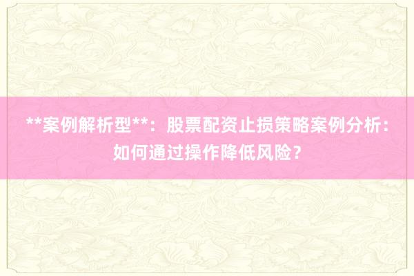 **案例解析型**：股票配资止损策略案例分析：如何通过操作降低风险？