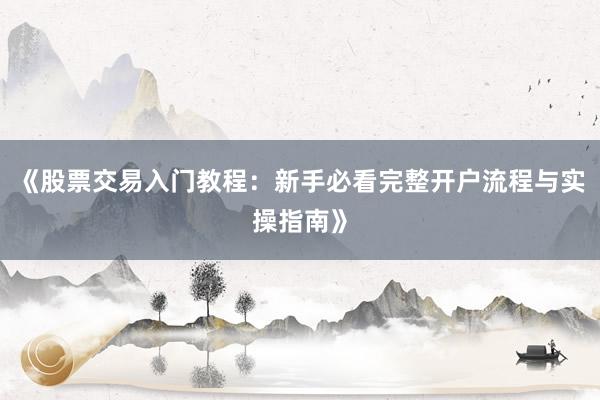 《股票交易入门教程：新手必看完整开户流程与实操指南》