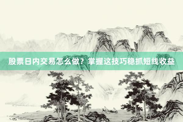 股票日内交易怎么做？掌握这技巧稳抓短线收益