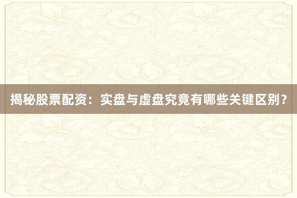 揭秘股票配资：实盘与虚盘究竟有哪些关键区别？