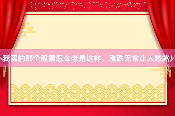 我买的那个股票怎么老是这样，涨跌无常让人愁煞！