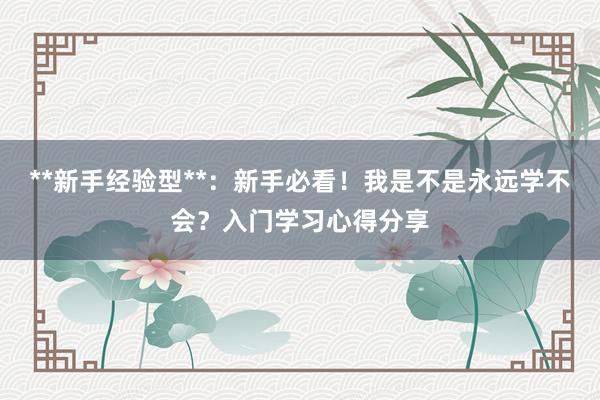 **新手经验型**：新手必看！我是不是永远学不会？入门学习心得分享