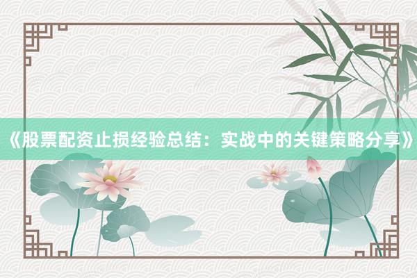 《股票配资止损经验总结：实战中的关键策略分享》