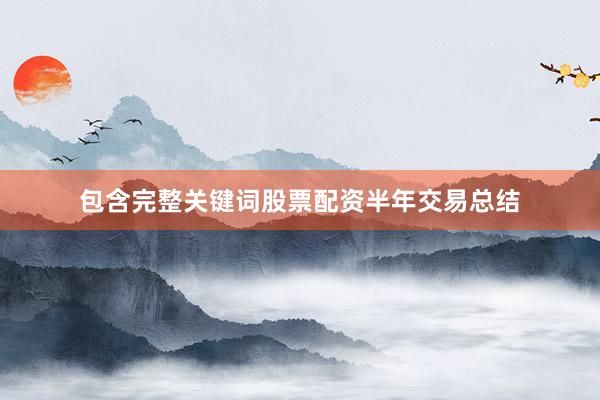 包含完整关键词股票配资半年交易总结