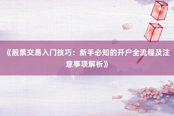《股票交易入门技巧：新手必知的开户全流程及注意事项解析》