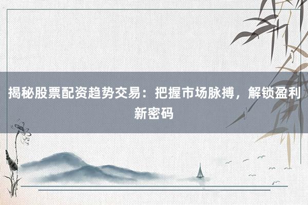 揭秘股票配资趋势交易：把握市场脉搏，解锁盈利新密码