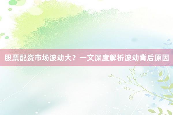 股票配资市场波动大？一文深度解析波动背后原因