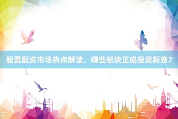 股票配资市场热点解读，哪些板块正成投资新宠？
