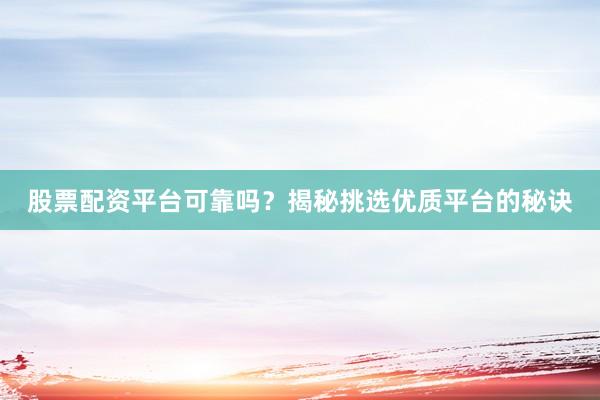 股票配资平台可靠吗？揭秘挑选优质平台的秘诀