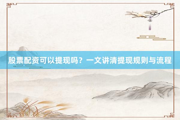 股票配资可以提现吗？一文讲清提现规则与流程