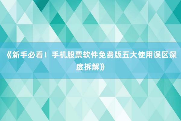 《新手必看！手机股票软件免费版五大使用误区深度拆解》