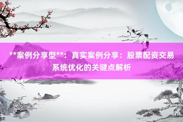 **案例分享型**：真实案例分享：股票配资交易系统优化的关键点解析