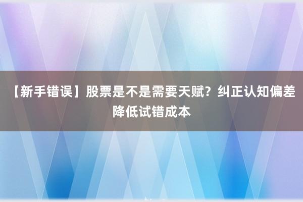 【新手错误】股票是不是需要天赋？纠正认知偏差降低试错成本