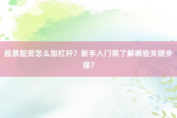 股票配资怎么加杠杆？新手入门需了解哪些关键步骤？