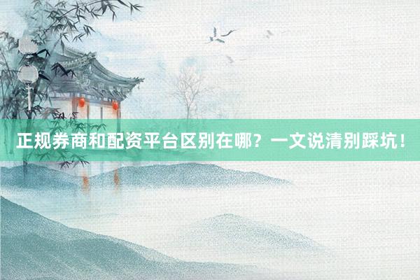 正规券商和配资平台区别在哪？一文说清别踩坑！