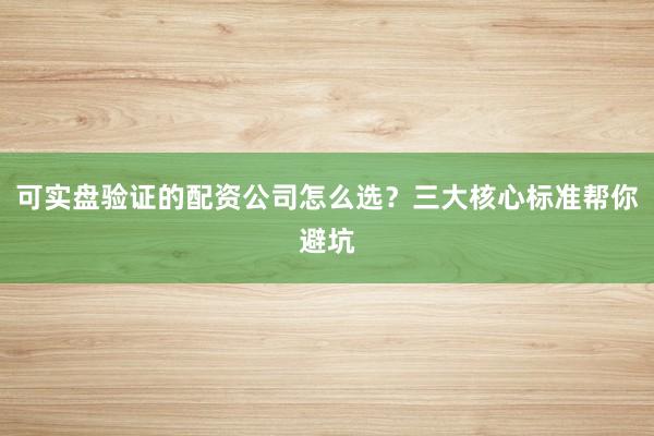 可实盘验证的配资公司怎么选？三大核心标准帮你避坑