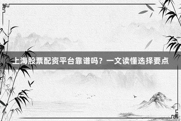 上海股票配资平台靠谱吗？一文读懂选择要点
