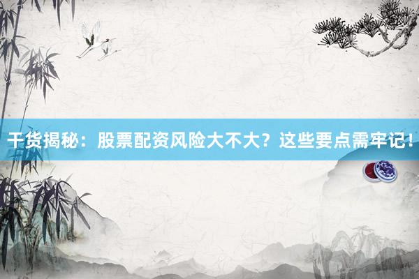 干货揭秘：股票配资风险大不大？这些要点需牢记！