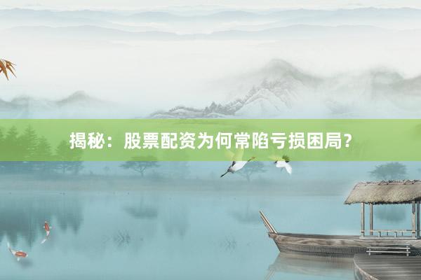 揭秘：股票配资为何常陷亏损困局？