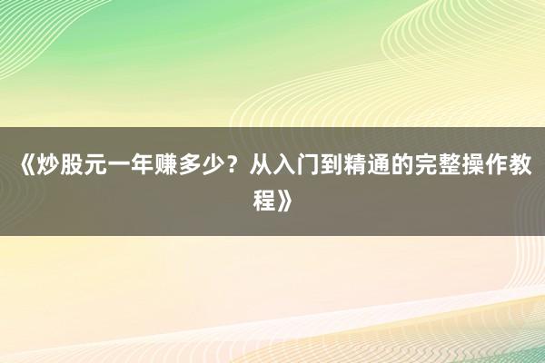 《炒股元一年赚多少？从入门到精通的完整操作教程》