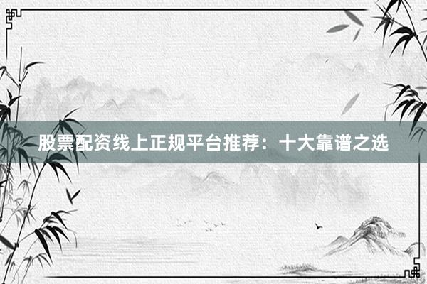 股票配资线上正规平台推荐：十大靠谱之选
