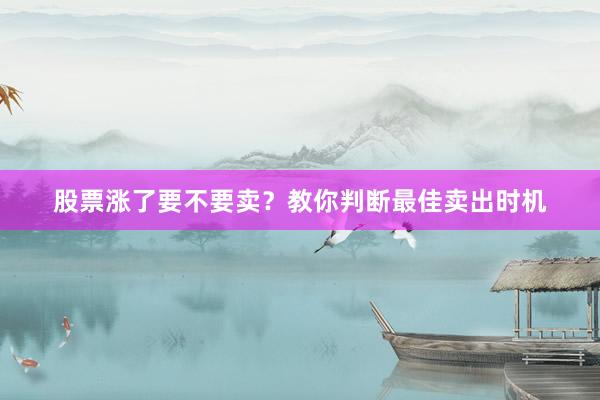 股票涨了要不要卖？教你判断最佳卖出时机