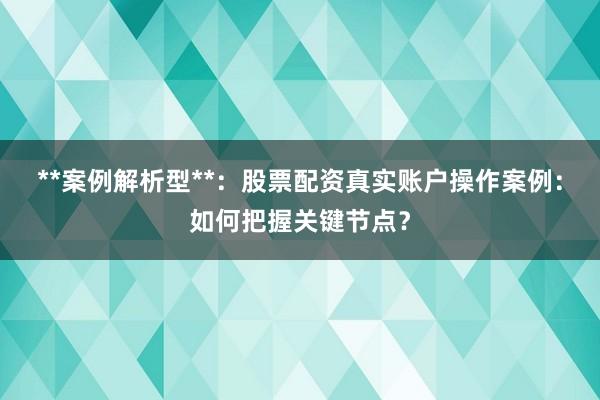 **案例解析型**：股票配资真实账户操作案例：如何把握关键节点？