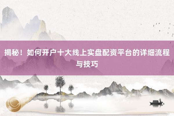 揭秘！如何开户十大线上实盘配资平台的详细流程与技巧