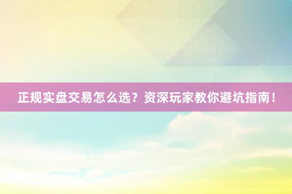 正规实盘交易怎么选？资深玩家教你避坑指南！